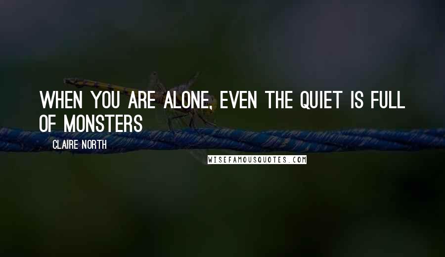 Claire North Quotes: When you are alone, even the quiet is full of monsters