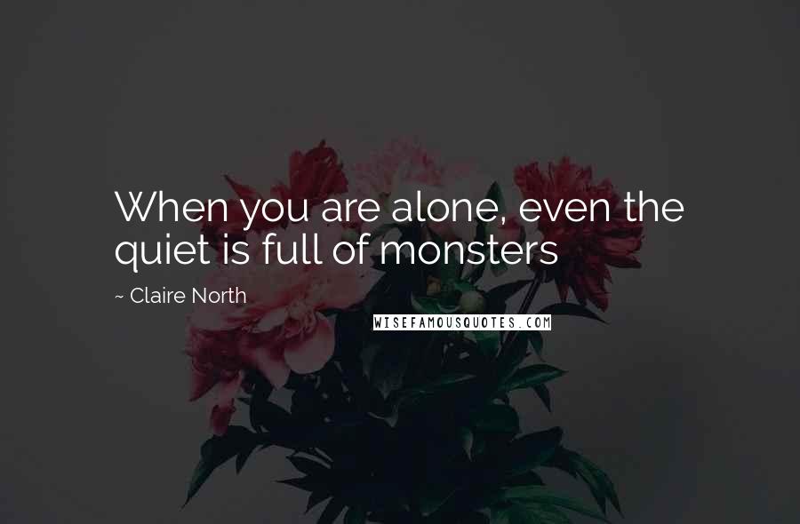 Claire North Quotes: When you are alone, even the quiet is full of monsters