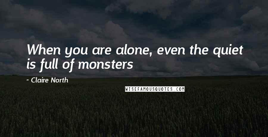 Claire North Quotes: When you are alone, even the quiet is full of monsters