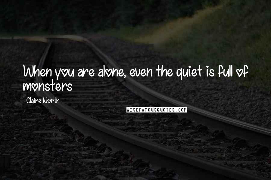 Claire North Quotes: When you are alone, even the quiet is full of monsters