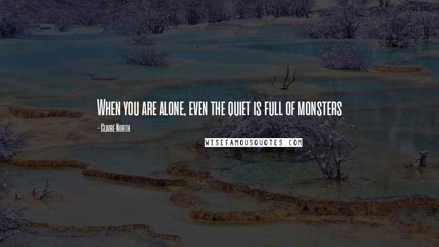 Claire North Quotes: When you are alone, even the quiet is full of monsters