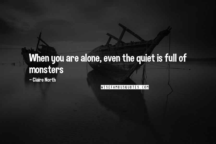 Claire North Quotes: When you are alone, even the quiet is full of monsters