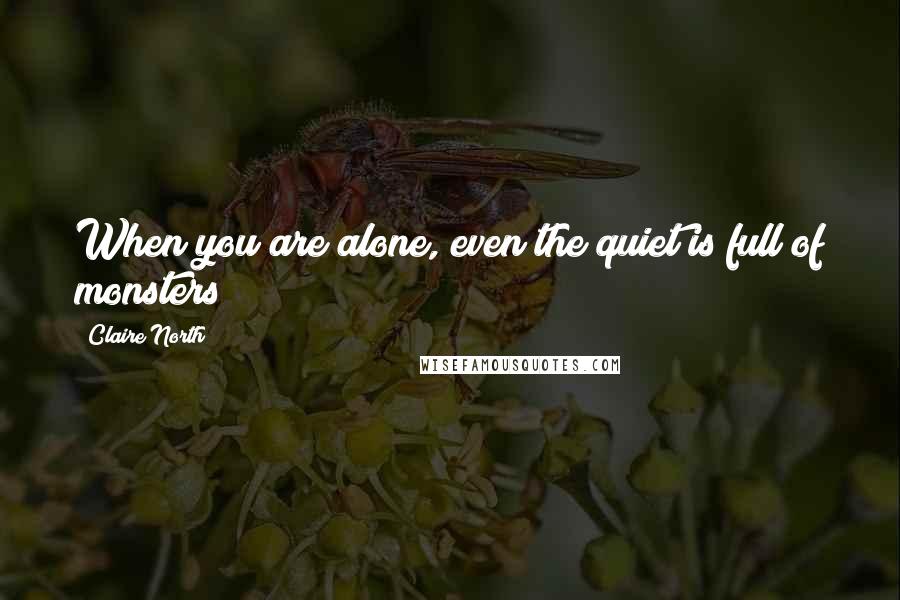 Claire North Quotes: When you are alone, even the quiet is full of monsters