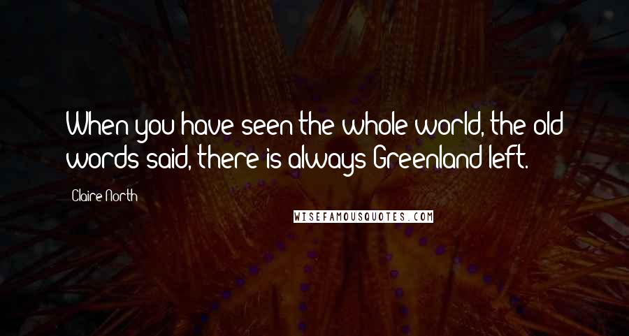 Claire North Quotes: When you have seen the whole world, the old words said, there is always Greenland left.