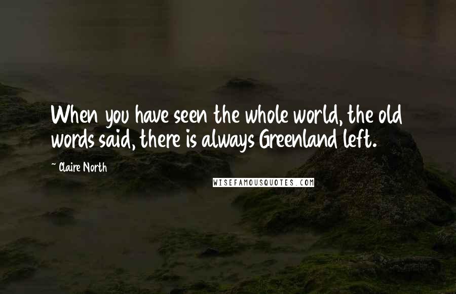 Claire North Quotes: When you have seen the whole world, the old words said, there is always Greenland left.