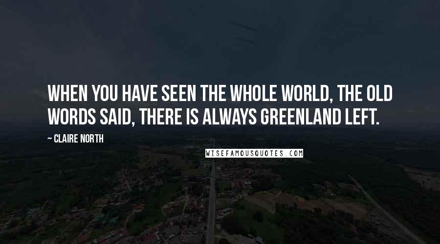 Claire North Quotes: When you have seen the whole world, the old words said, there is always Greenland left.