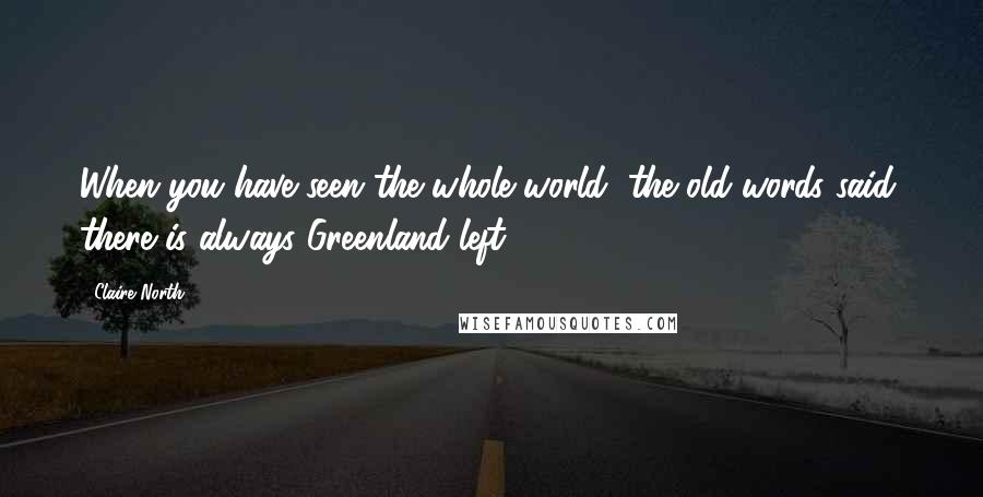 Claire North Quotes: When you have seen the whole world, the old words said, there is always Greenland left.