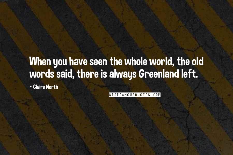 Claire North Quotes: When you have seen the whole world, the old words said, there is always Greenland left.