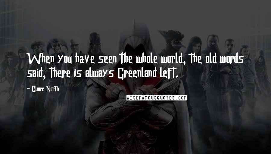 Claire North Quotes: When you have seen the whole world, the old words said, there is always Greenland left.