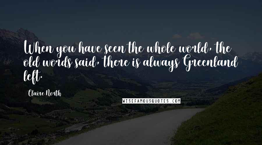 Claire North Quotes: When you have seen the whole world, the old words said, there is always Greenland left.