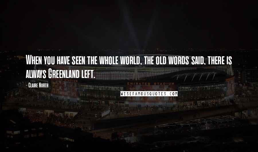 Claire North Quotes: When you have seen the whole world, the old words said, there is always Greenland left.