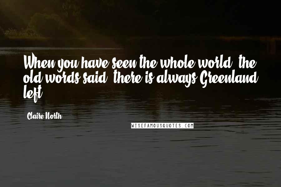 Claire North Quotes: When you have seen the whole world, the old words said, there is always Greenland left.