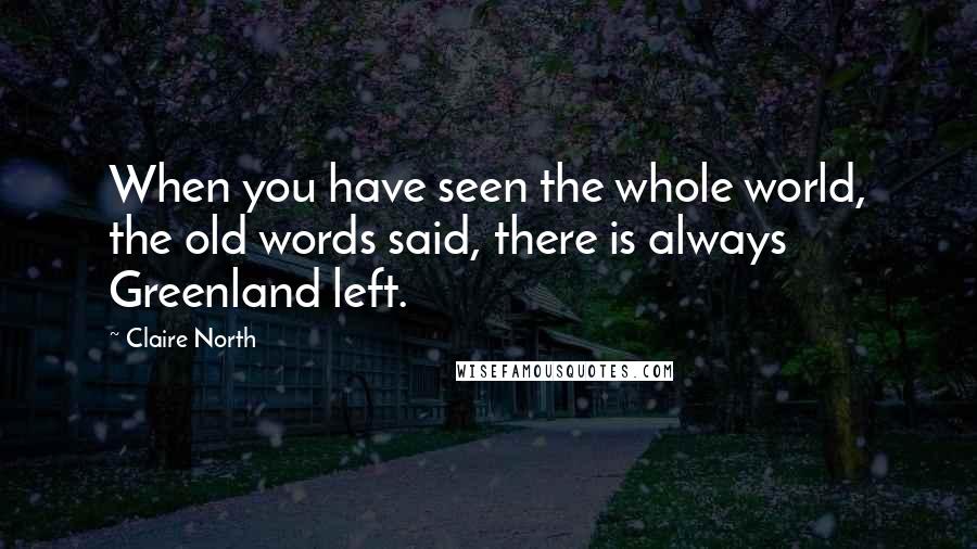 Claire North Quotes: When you have seen the whole world, the old words said, there is always Greenland left.