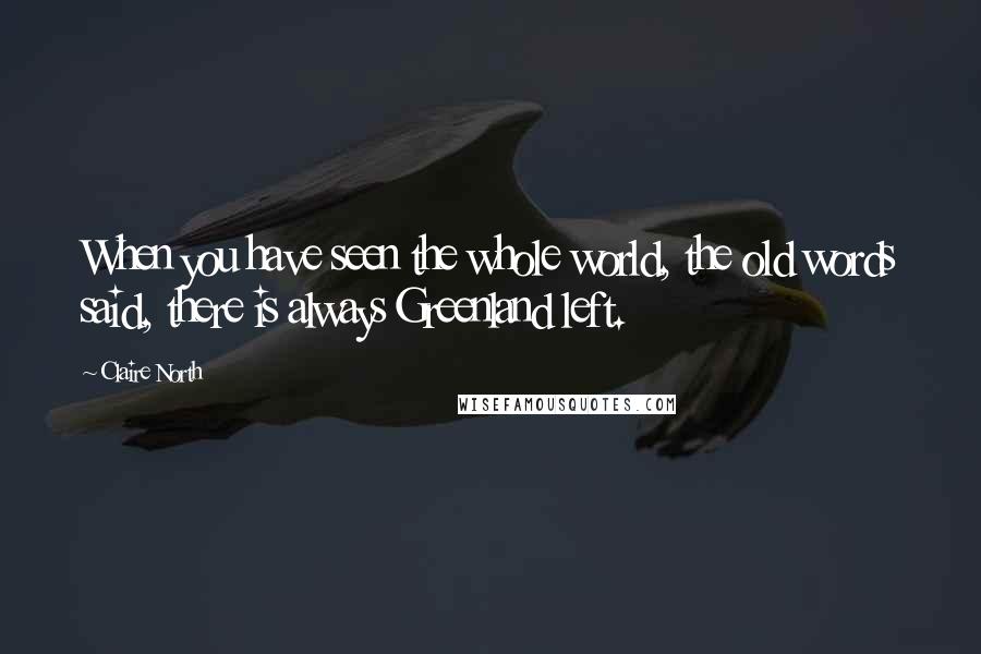 Claire North Quotes: When you have seen the whole world, the old words said, there is always Greenland left.
