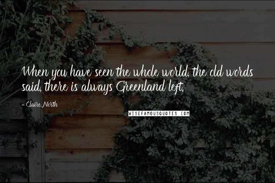 Claire North Quotes: When you have seen the whole world, the old words said, there is always Greenland left.