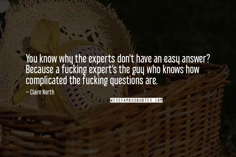 Claire North Quotes: You know why the experts don't have an easy answer? Because a fucking expert's the guy who knows how complicated the fucking questions are.