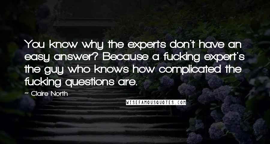Claire North Quotes: You know why the experts don't have an easy answer? Because a fucking expert's the guy who knows how complicated the fucking questions are.