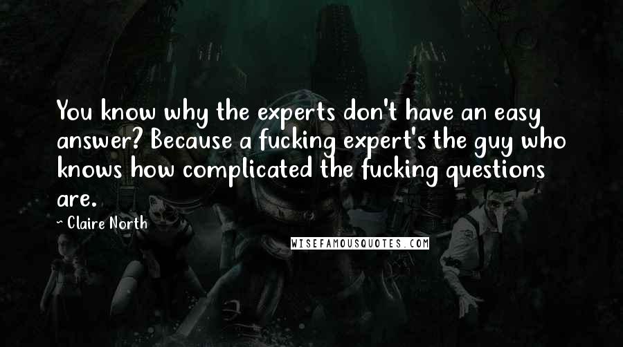 Claire North Quotes: You know why the experts don't have an easy answer? Because a fucking expert's the guy who knows how complicated the fucking questions are.