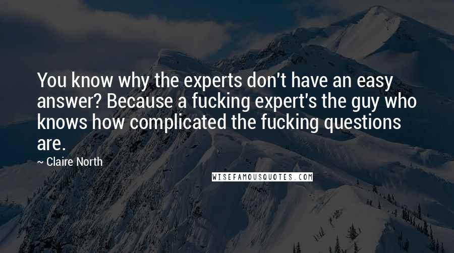 Claire North Quotes: You know why the experts don't have an easy answer? Because a fucking expert's the guy who knows how complicated the fucking questions are.