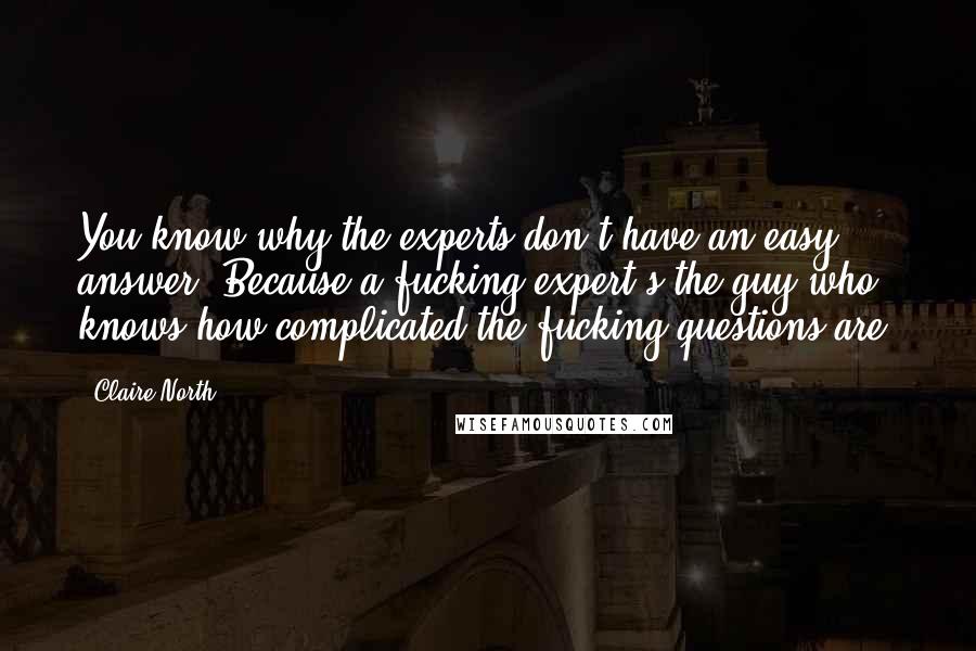 Claire North Quotes: You know why the experts don't have an easy answer? Because a fucking expert's the guy who knows how complicated the fucking questions are.