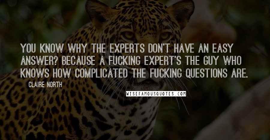 Claire North Quotes: You know why the experts don't have an easy answer? Because a fucking expert's the guy who knows how complicated the fucking questions are.