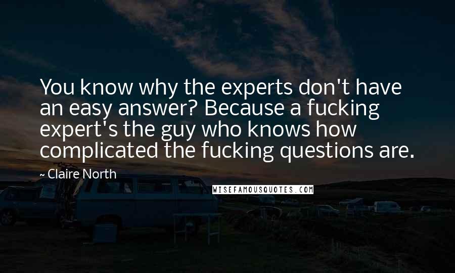 Claire North Quotes: You know why the experts don't have an easy answer? Because a fucking expert's the guy who knows how complicated the fucking questions are.