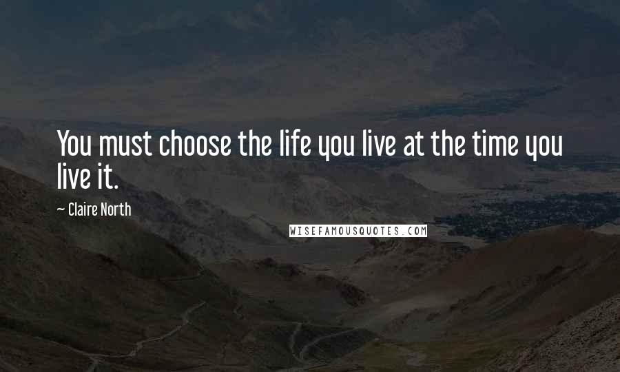 Claire North Quotes: You must choose the life you live at the time you live it.