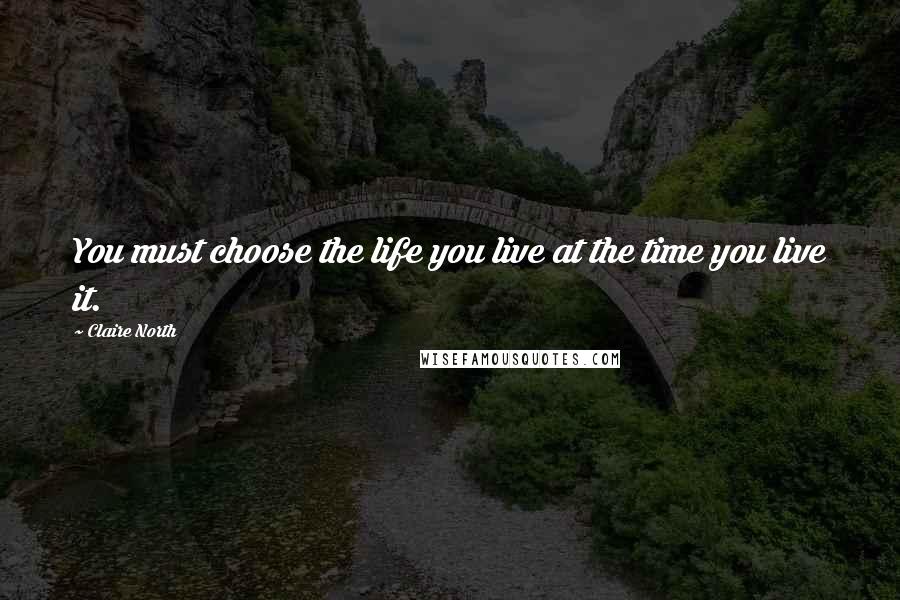 Claire North Quotes: You must choose the life you live at the time you live it.