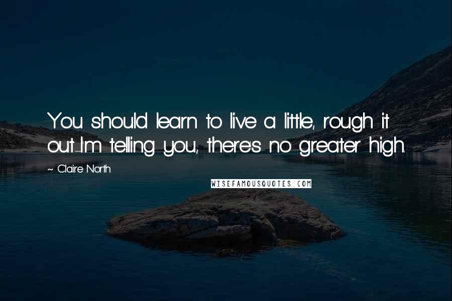 Claire North Quotes: You should learn to live a little, rough it out-I'm telling you, there's no greater high.