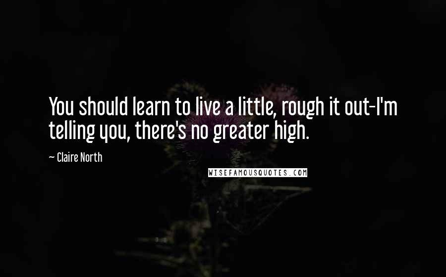 Claire North Quotes: You should learn to live a little, rough it out-I'm telling you, there's no greater high.