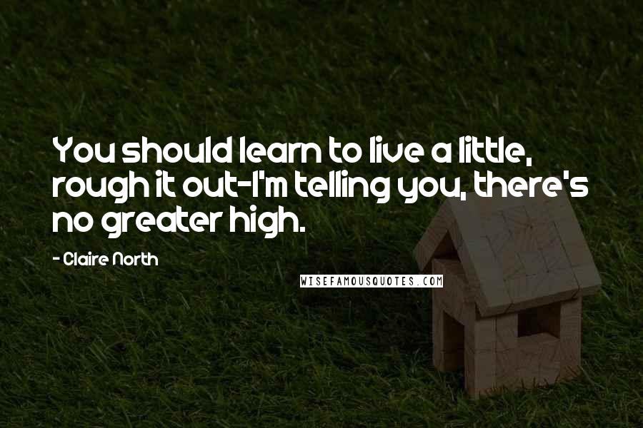 Claire North Quotes: You should learn to live a little, rough it out-I'm telling you, there's no greater high.