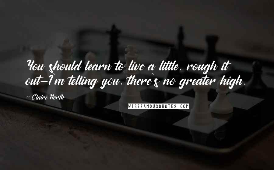 Claire North Quotes: You should learn to live a little, rough it out-I'm telling you, there's no greater high.