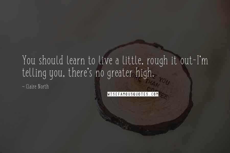 Claire North Quotes: You should learn to live a little, rough it out-I'm telling you, there's no greater high.