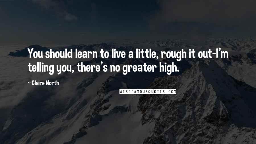 Claire North Quotes: You should learn to live a little, rough it out-I'm telling you, there's no greater high.