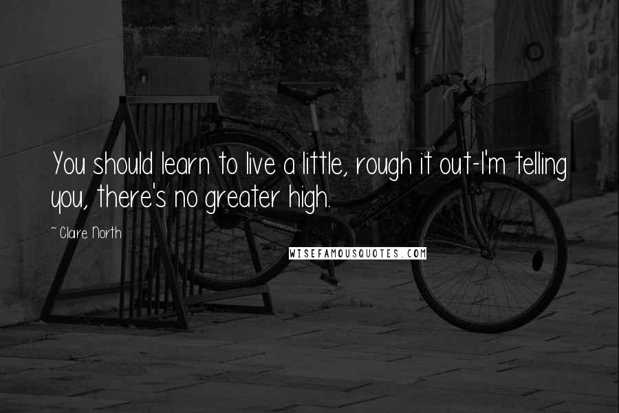 Claire North Quotes: You should learn to live a little, rough it out-I'm telling you, there's no greater high.