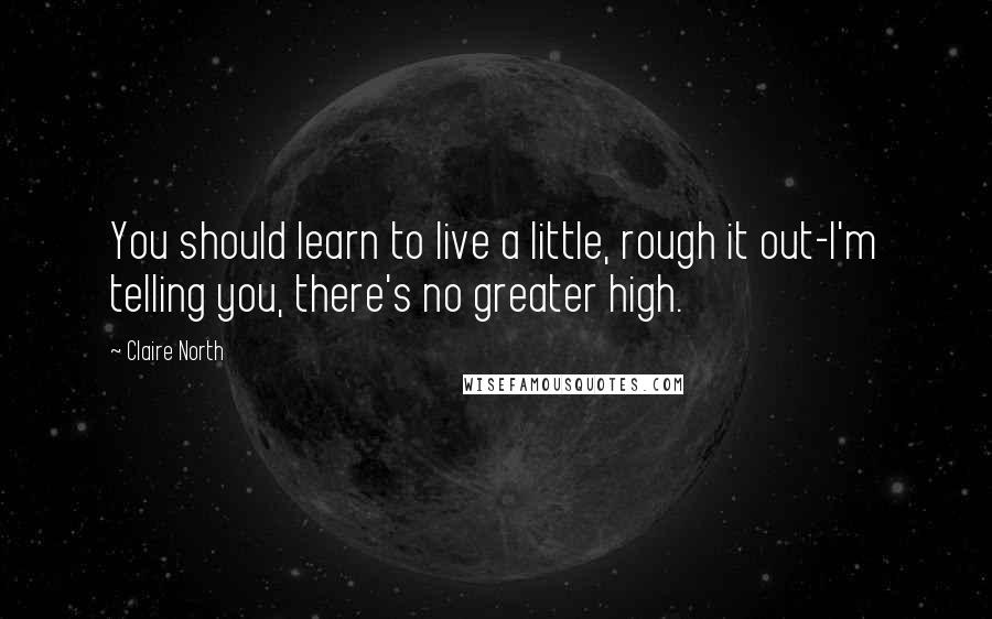 Claire North Quotes: You should learn to live a little, rough it out-I'm telling you, there's no greater high.