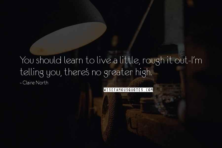 Claire North Quotes: You should learn to live a little, rough it out-I'm telling you, there's no greater high.