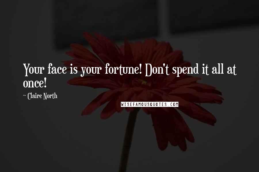 Claire North Quotes: Your face is your fortune! Don't spend it all at once!