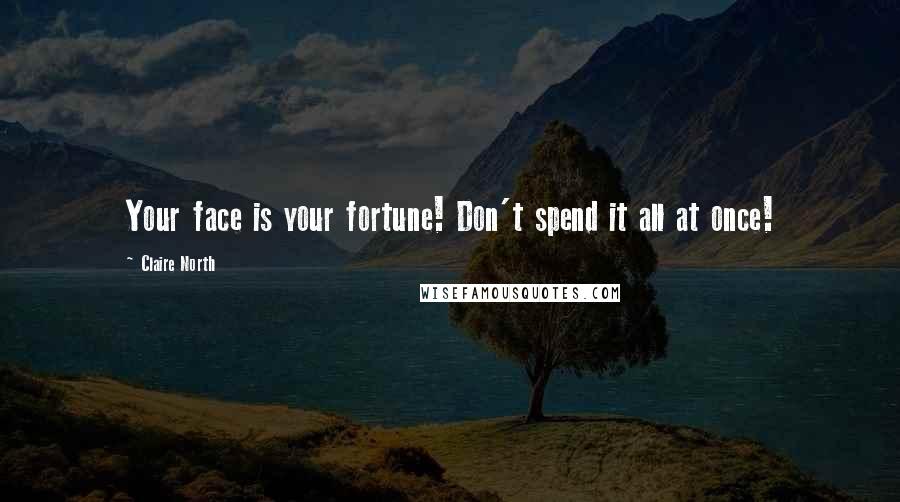 Claire North Quotes: Your face is your fortune! Don't spend it all at once!