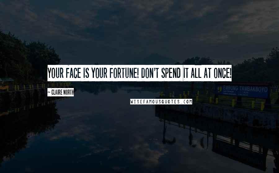 Claire North Quotes: Your face is your fortune! Don't spend it all at once!