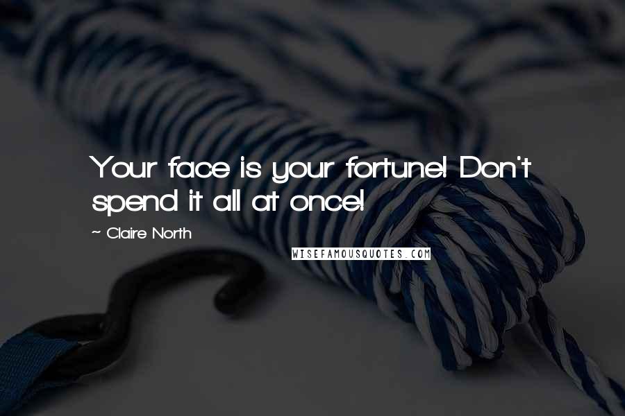 Claire North Quotes: Your face is your fortune! Don't spend it all at once!