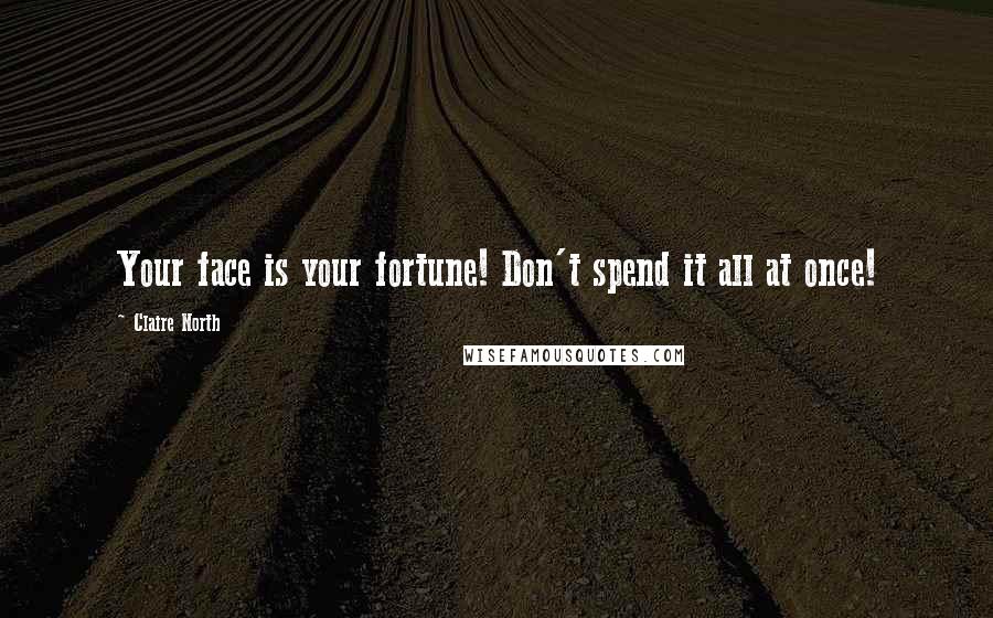 Claire North Quotes: Your face is your fortune! Don't spend it all at once!