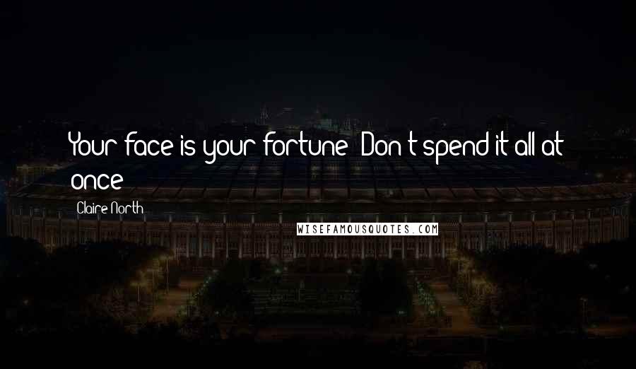 Claire North Quotes: Your face is your fortune! Don't spend it all at once!