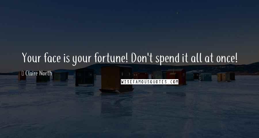 Claire North Quotes: Your face is your fortune! Don't spend it all at once!