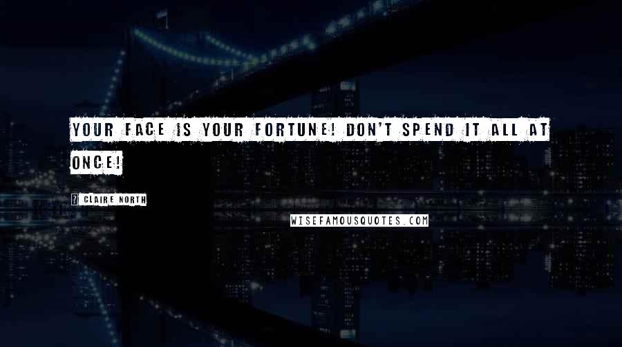 Claire North Quotes: Your face is your fortune! Don't spend it all at once!