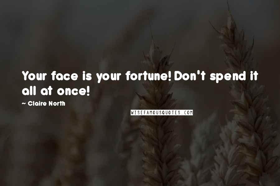 Claire North Quotes: Your face is your fortune! Don't spend it all at once!