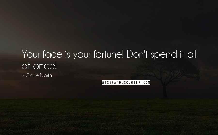 Claire North Quotes: Your face is your fortune! Don't spend it all at once!