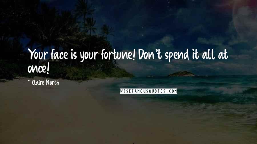 Claire North Quotes: Your face is your fortune! Don't spend it all at once!