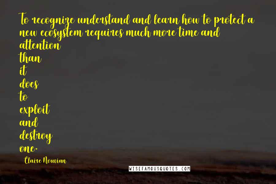 Claire Nouvian Quotes: To recognize understand and learn how to protect a new ecosystem requires much more time and attention than it does to exploit and destroy one.