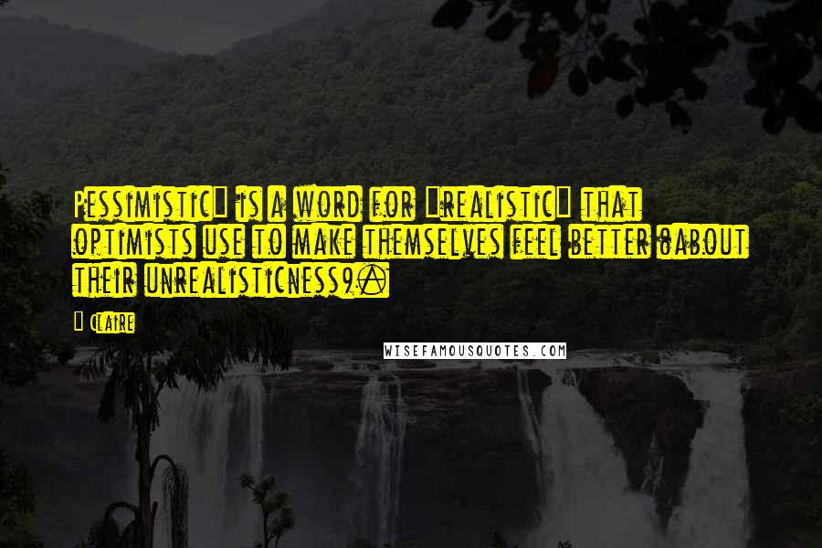 Claire Quotes: Pessimistic" is a word for "realistic" that optimists use to make themselves feel better (about their unrealisticness).